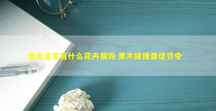 最近北京有什么花卉展吗 果木嫁接最佳节令